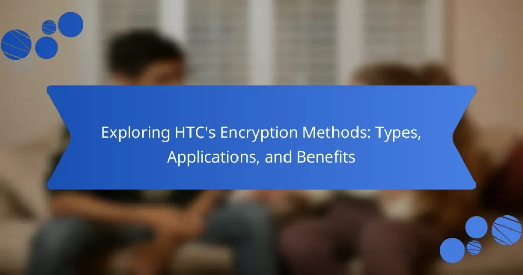 Exploring HTC’s Encryption Methods: Types, Applications, and Benefits