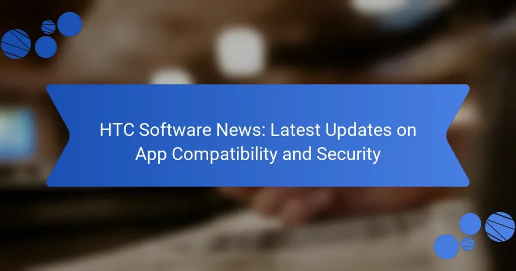 HTC Software News: Latest Updates on App Compatibility and Security