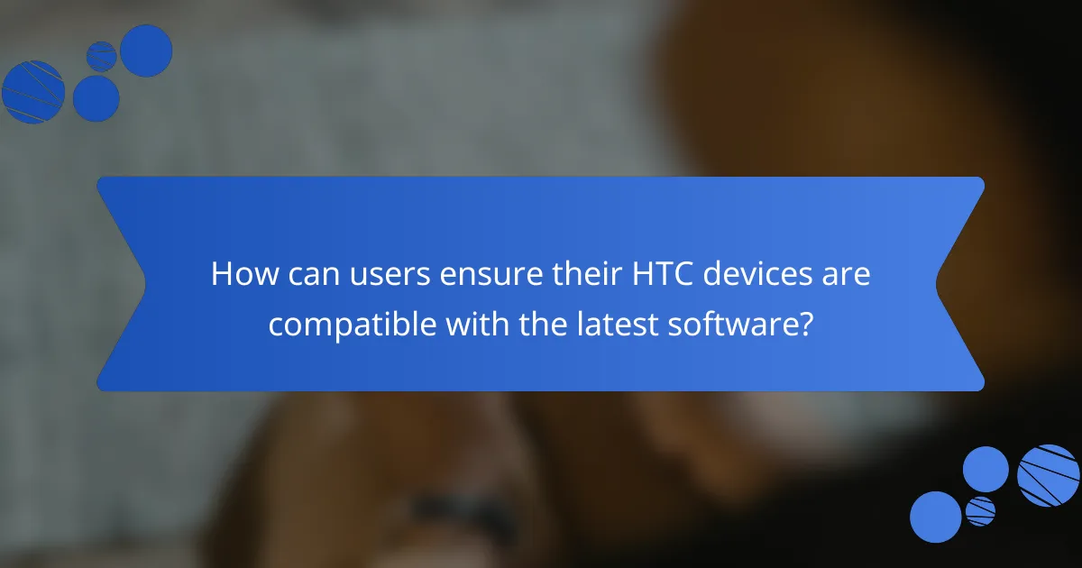 How can users ensure their HTC devices are compatible with the latest software?