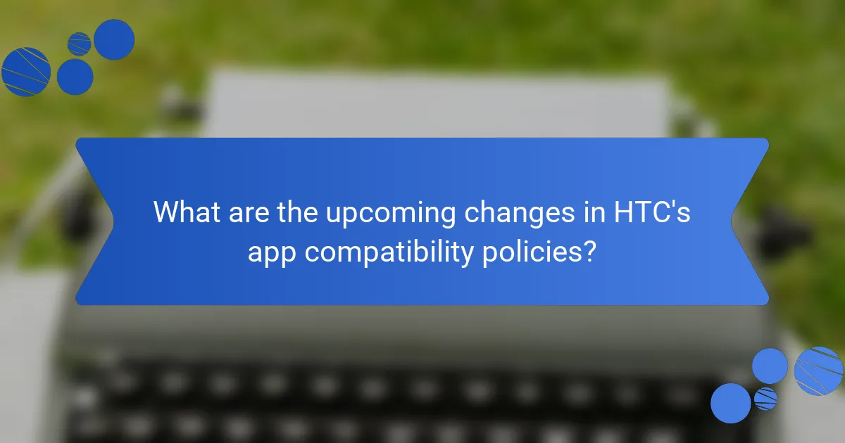 What are the upcoming changes in HTC's app compatibility policies?