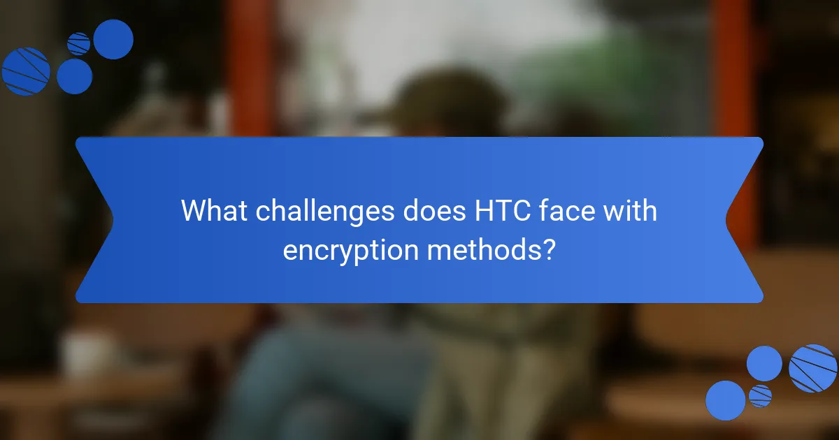 What challenges does HTC face with encryption methods?