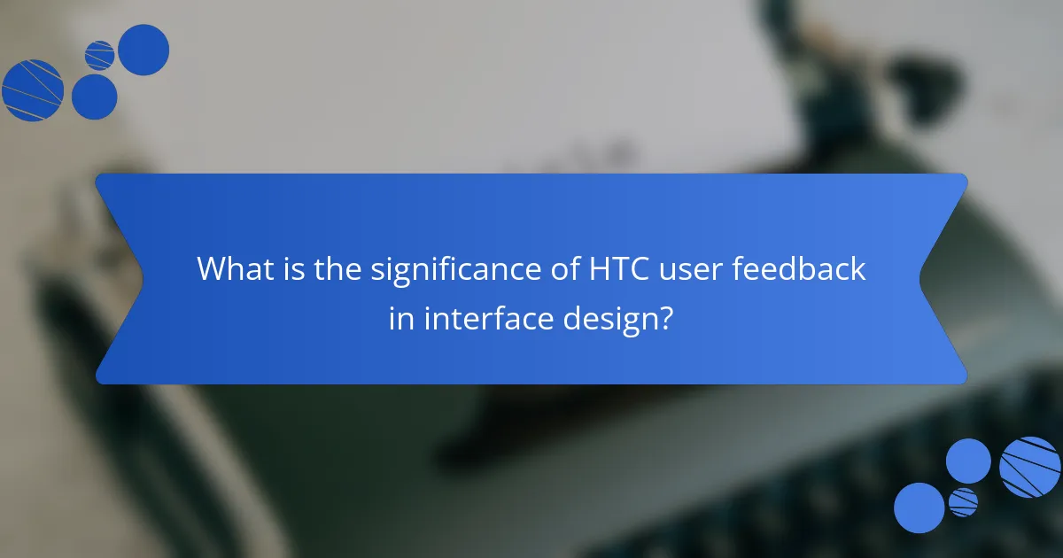 What is the significance of HTC user feedback in interface design?