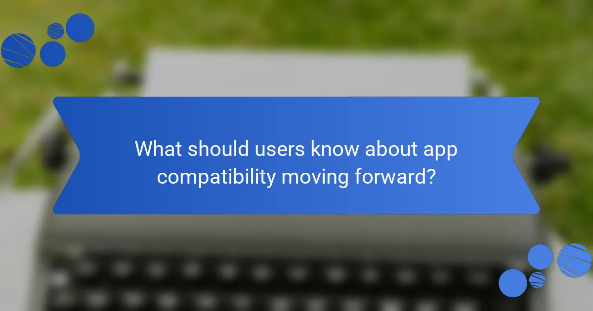 What should users know about app compatibility moving forward?