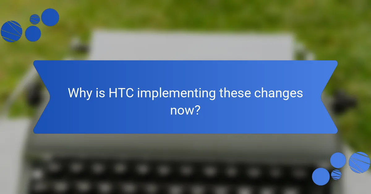 Why is HTC implementing these changes now?
